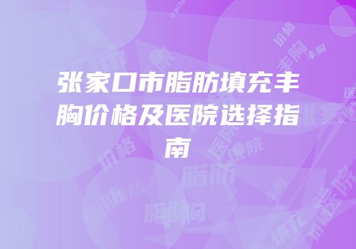 张家口市脂肪填充丰胸价格及医院选择指南
