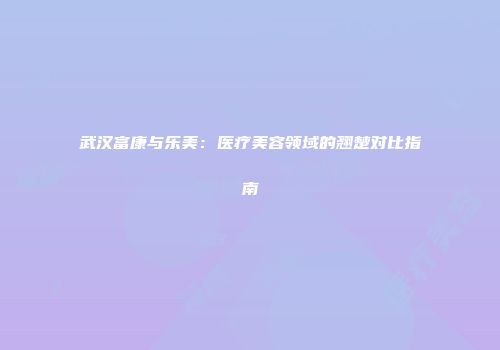 武汉富康与乐美：医疗美容领域的翘楚对比指南