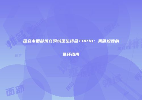 延安市面部填充领域医生排名TOP10：美丽蜕变的选择指南