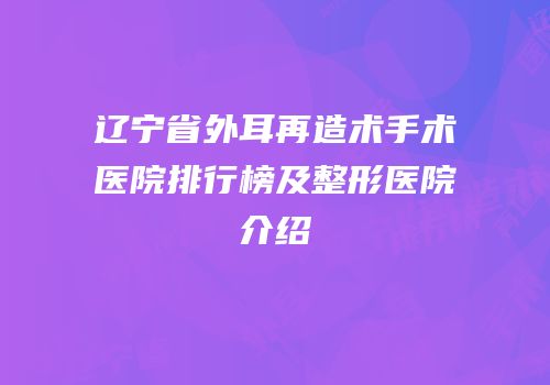 辽宁省外耳再造术手术医院排行榜及整形医院介绍