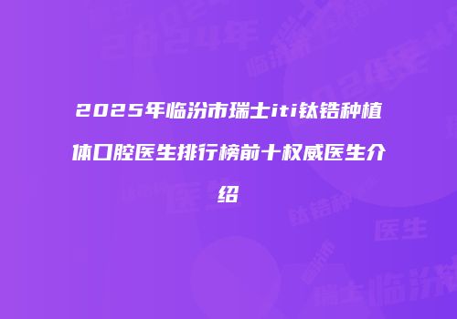 2025年临汾市瑞士iti钛锆种植体口腔医生排行榜前十权威医生介绍