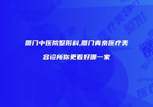 厦门中医院整形科,厦门青奈医疗美容诊所你更看好哪一家