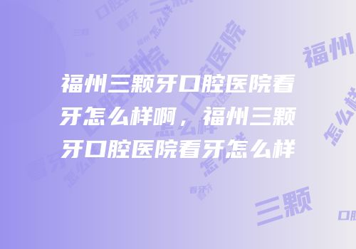 福州三颗牙口腔医院看牙怎么样啊，福州三颗牙口腔医院看牙怎么样