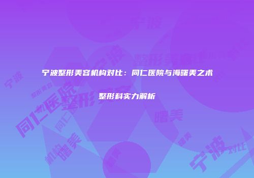 宁波整形美容机构对比：同仁医院与海曙美之术整形科实力解析