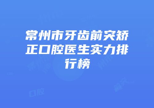 常州市牙齿前突矫正口腔医生实力排行榜