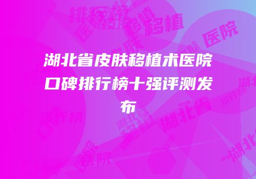 湖北省皮肤移植术医院口碑排行榜十强评测发布