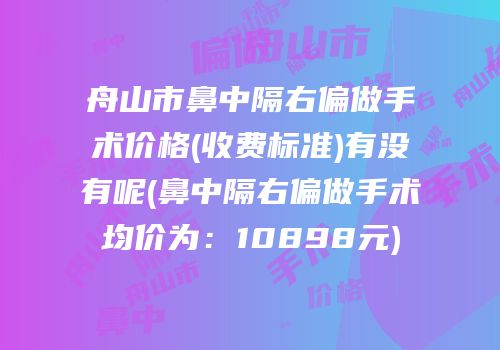 舟山市鼻中隔右偏做手术价格(收费标准)有没有呢(鼻中隔右偏做手术均价为：10898元)