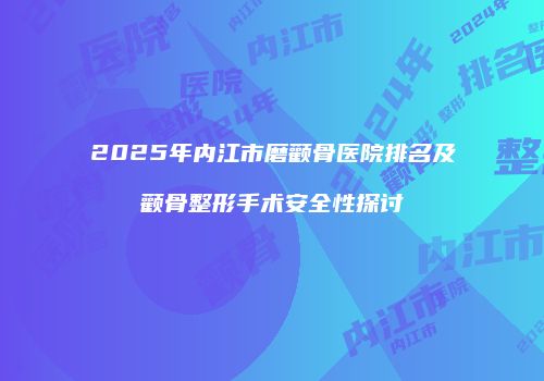 2025年内江市磨颧骨医院排名及颧骨整形手术安全性探讨