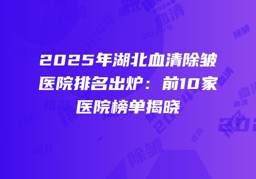 2025年湖北血清除皱医院排名出炉：前10家医院榜单揭晓