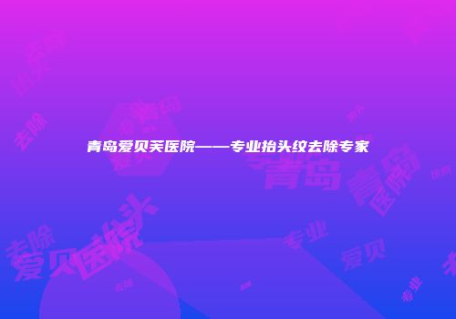 青岛爱贝芙医院——专业抬头纹去除专家