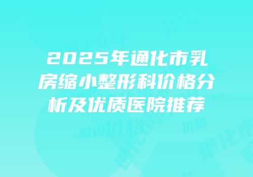2025年通化市乳房缩小整形科价格分析及优质医院推荐