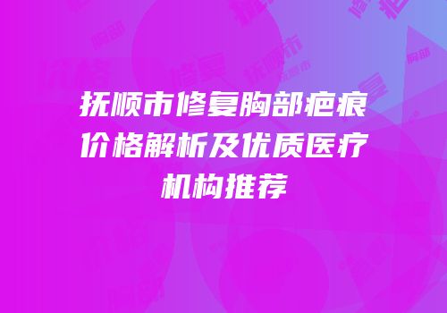 抚顺市修复胸部疤痕价格解析及优质医疗机构推荐