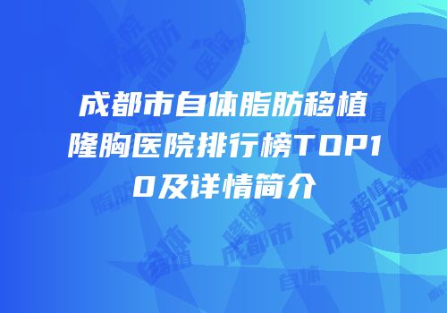 成都市自体脂肪移植隆胸医院排行榜TOP10及详情简介