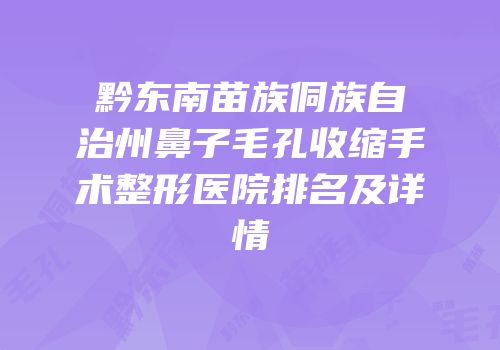 黔东南苗族侗族自治州鼻子毛孔收缩手术整形医院排名及详情