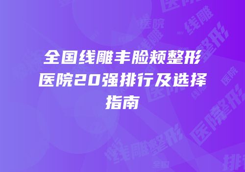 全国线雕丰脸颊整形医院20强排行及选择指南