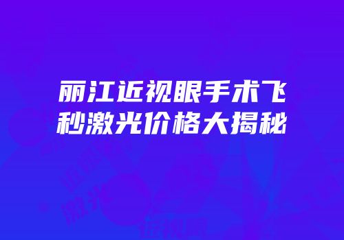 丽江近视眼手术飞秒激光价格大揭秘