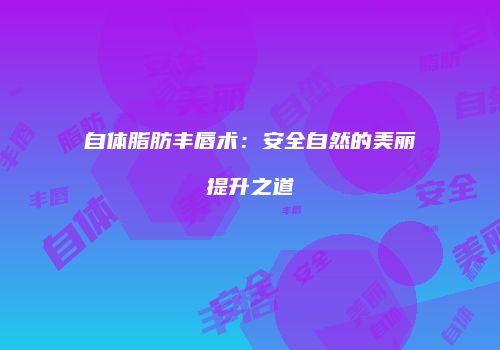 自体脂肪丰唇术：安全自然的美丽提升之道