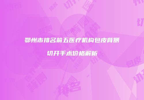 鄂州市排名前五医疗机构包皮背侧切开手术价格解析