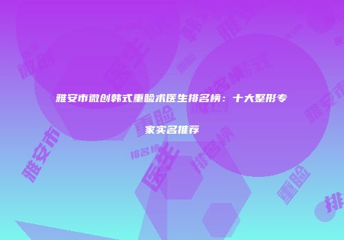 雅安市微创韩式重睑术医生排名榜：十大整形专家实名推荐