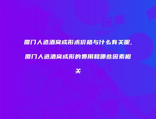 厦门人造酒窝成形术价格与什么有关呢,厦门人造酒窝成形的费用和哪些因素相关