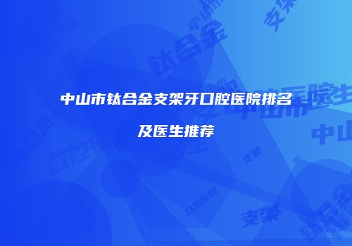 中山市钛合金支架牙口腔医院排名及医生推荐