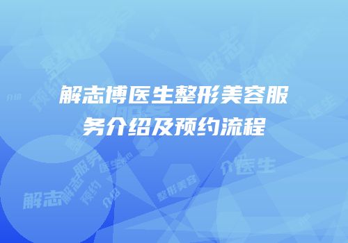 解志博医生整形美容服务介绍及预约流程