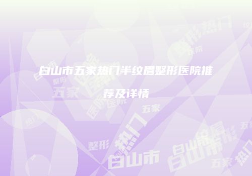 白山市五家热门半纹眉整形医院推荐及详情