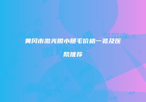 黄冈市激光脱小腿毛价格一览及医院推荐