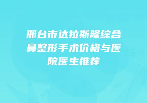 邢台市达拉斯隆综合鼻整形手术价格与医院医生推荐