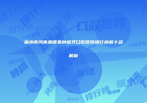 丽水市河南康德泰种植牙口腔医院排行榜前十名解析