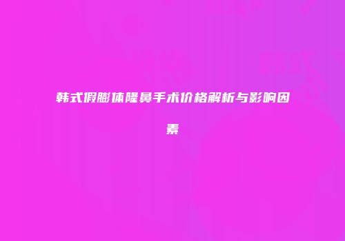 韩式假膨体隆鼻手术价格解析与影响因素
