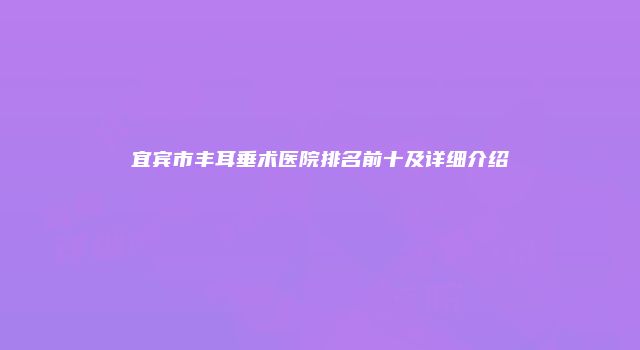 宜宾市丰耳垂术医院排名前十及详细介绍