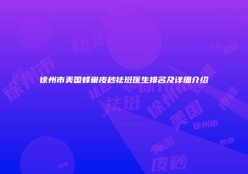 徐州市美国蜂巢皮秒祛斑医生排名及详细介绍