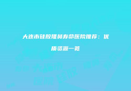 大连市硅胶隆鼻寿命医院推荐：优质资源一览