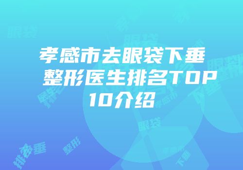 孝感市去眼袋下垂整形医生排名TOP10介绍
