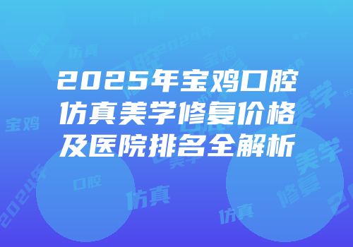 2025年宝鸡口腔仿真美学修复价格及医院排名全解析