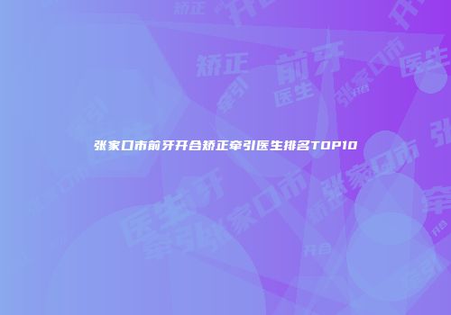 张家口市前牙开合矫正牵引医生排名TOP10