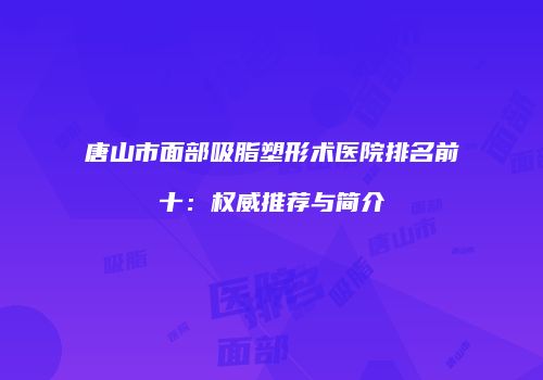 唐山市面部吸脂塑形术医院排名前十：权威推荐与简介