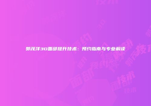 郭茂洋3D面部提升技术：预约指南与专业解读