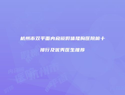 杭州市双平面内窥镜假体隆胸医院前十排行及优秀医生推荐