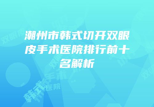 潮州市韩式切开双眼皮手术医院排行前十名解析