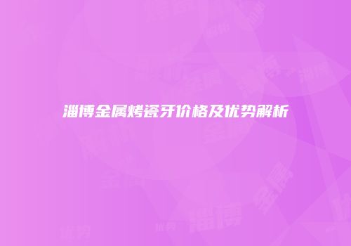 淄博金属烤瓷牙价格及优势解析