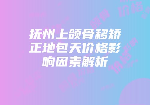 抚州上颌骨移矫正地包天价格影响因素解析