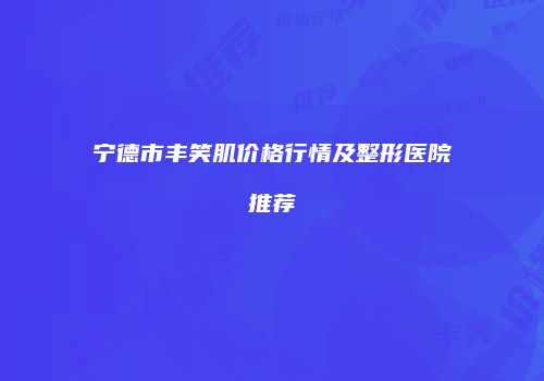 宁德市丰笑肌价格行情及整形医院推荐