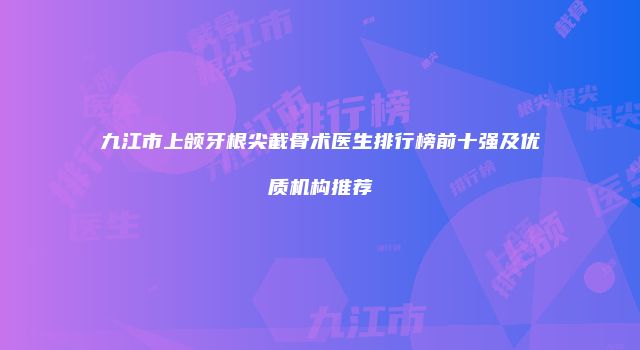 九江市上颌牙根尖截骨术医生排行榜前十强及优质机构推荐