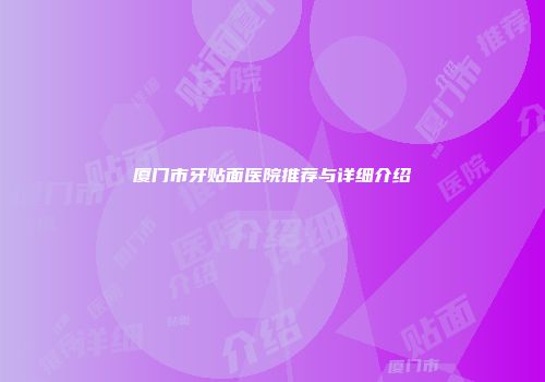 厦门市牙贴面医院推荐与详细介绍