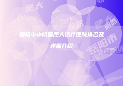 岳阳市小阴唇肥大治疗医院排名及详细介绍