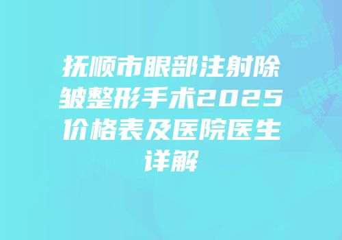 抚顺市眼部注射除皱整形手术2025价格表及医院医生详解