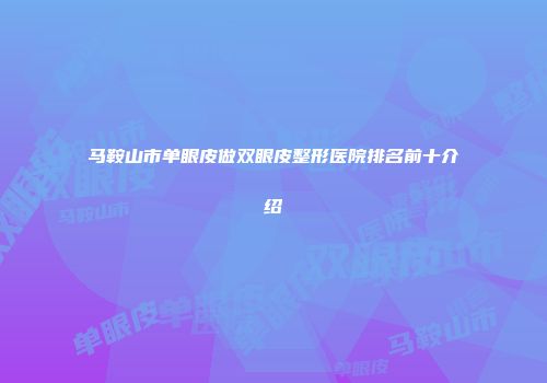 马鞍山市单眼皮做双眼皮整形医院排名前十介绍