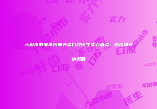 六盘水市镶不锈钢牙齿口腔医生实力盘点：名医排行榜揭晓